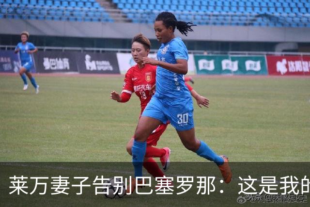 莱万妻子告别巴塞罗那：这是我的家，不想假装潇洒，其实害怕离开