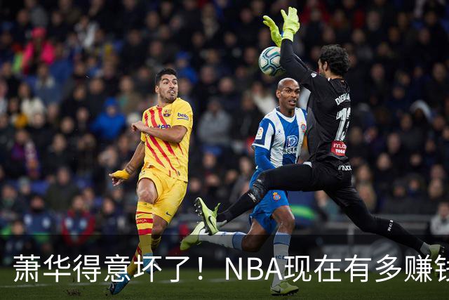 萧华得意坏了！NBA现在有多赚钱？上赛季营收116.8亿美刀！