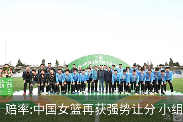 赔率:中国女篮再获强势让分 小组赛无需发力?
